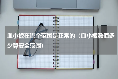血小板在哪个范围是正常的（血小板数值多少算安全范围）
