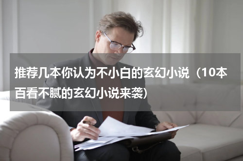 推荐几本你认为不小白的玄幻小说（10本百看不腻的玄幻小说来袭）