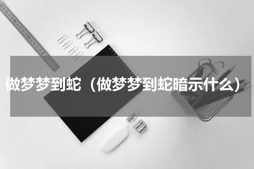 做梦梦到蛇（做梦梦到蛇暗示什么）