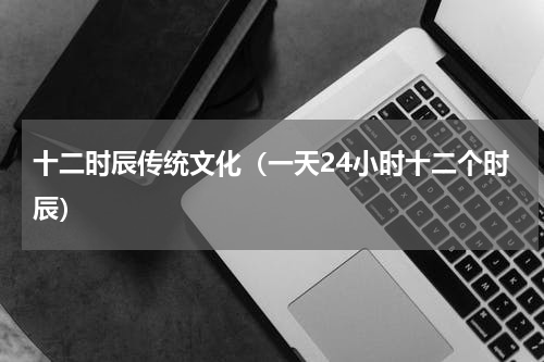 十二时辰传统文化（一天24小时十二个时辰）