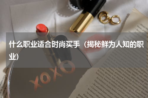 什么职业适合时尚买手（揭秘鲜为人知的职业）