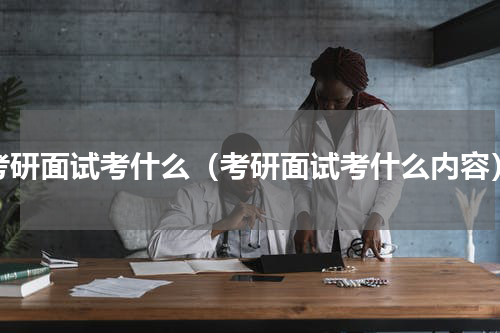 考研面试考什么（考研面试考什么内容）