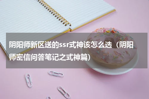 阴阳师新区送的ssr式神该怎么选（阴阳师密信问答笔记之式神篇）