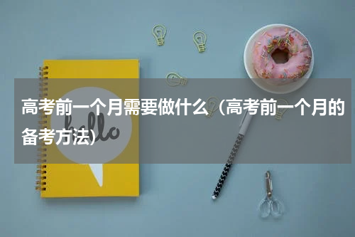 高考前一个月需要做什么（高考前一个月的备考方法）