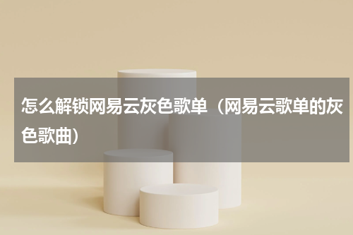 怎么解锁网易云灰色歌单（网易云歌单的灰色歌曲）