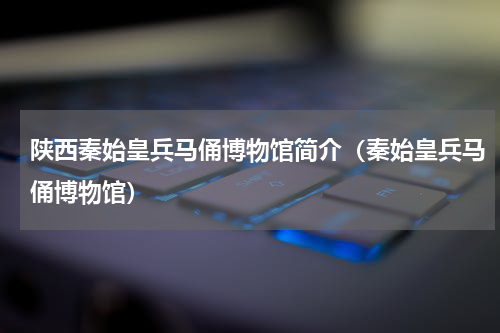 陕西秦始皇兵马俑博物馆简介（秦始皇兵马俑博物馆）