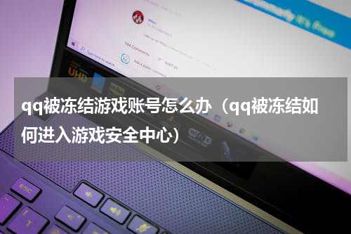 qq被冻结游戏账号怎么办（qq被冻结如何进入游戏安全中心）