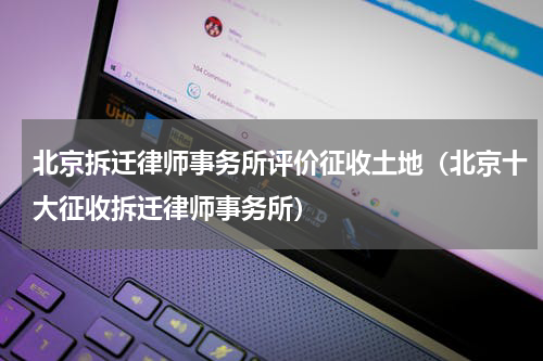北京拆迁律师事务所评价征收土地（北京十大征收拆迁律师事务所）