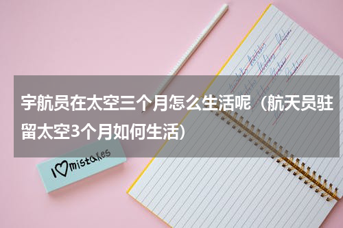 宇航员在太空三个月怎么生活呢（航天员驻留太空3个月如何生活）