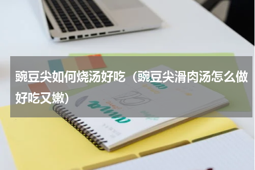 豌豆尖如何烧汤好吃（豌豆尖滑肉汤怎么做好吃又嫩）