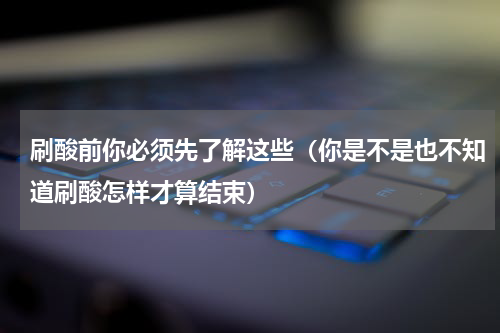 刷酸前你必须先了解这些（你是不是也不知道刷酸怎样才算结束）
