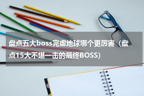 盘点五大boss完虐地球哪个更厉害（盘点15大不堪一击的最终BOSS）