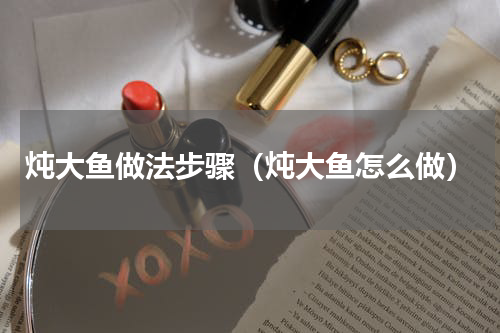 炖大鱼做法步骤（炖大鱼怎么做）