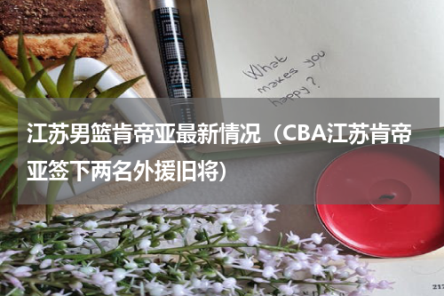 江苏男篮肯帝亚最新情况（CBA江苏肯帝亚签下两名外援旧将）