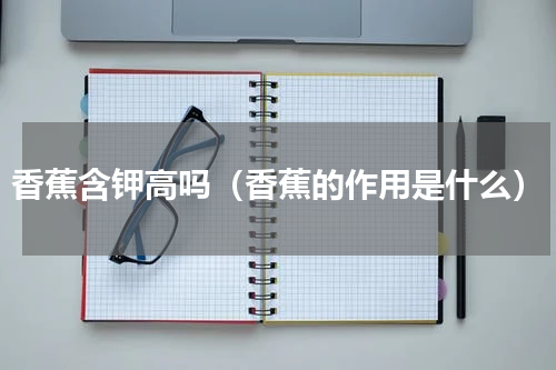 香蕉含钾高吗（香蕉的作用是什么）