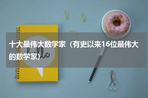 十大最伟大数学家（有史以来16位最伟大的数学家）