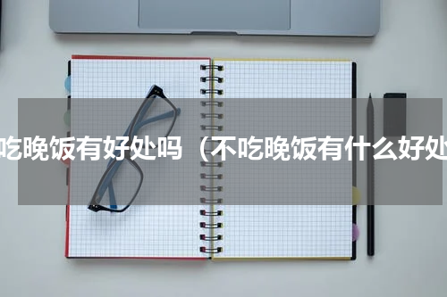 不吃晚饭有好处吗（不吃晚饭有什么好处）