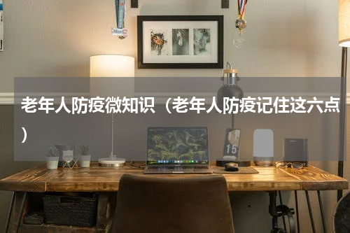 老年人防疫微知识（老年人防疫记住这六点）