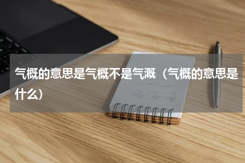 气概的意思是气概不是气溉（气概的意思是什么）