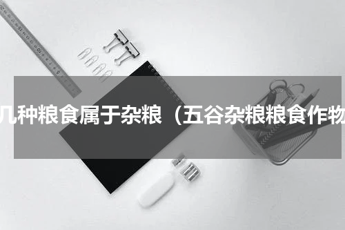 哪几种粮食属于杂粮（五谷杂粮粮食作物）