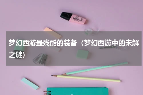 梦幻西游最残酷的装备（梦幻西游中的未解之谜）