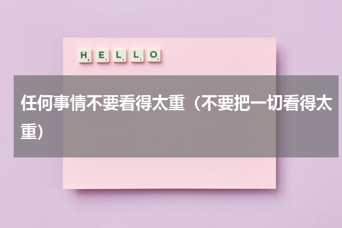 任何事情不要看得太重（不要把一切看得太重）