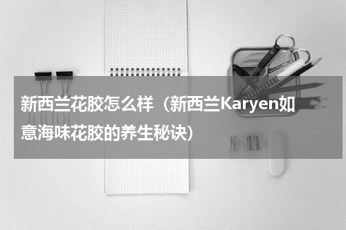 新西兰花胶怎么样（新西兰Karyen如意海味花胶的养生秘诀）