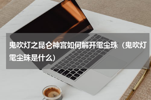 鬼吹灯之昆仑神宫如何解开雮尘珠（鬼吹灯雮尘珠是什么）