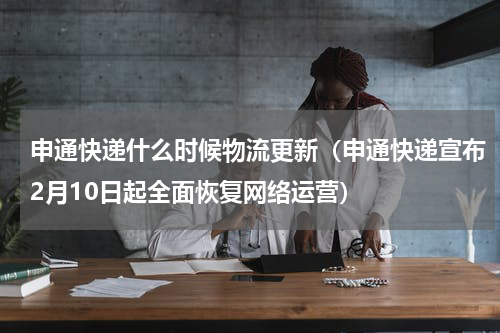 申通快递什么时候物流更新（申通快递宣布2月10日起全面恢复网络运营）