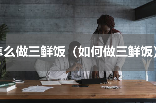 怎么做三鲜饭（如何做三鲜饭）