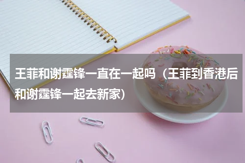 王菲和谢霆锋一直在一起吗（王菲到香港后和谢霆锋一起去新家）