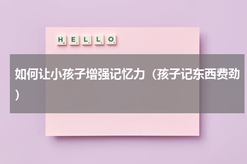 如何让小孩子增强记忆力（孩子记东西费劲）