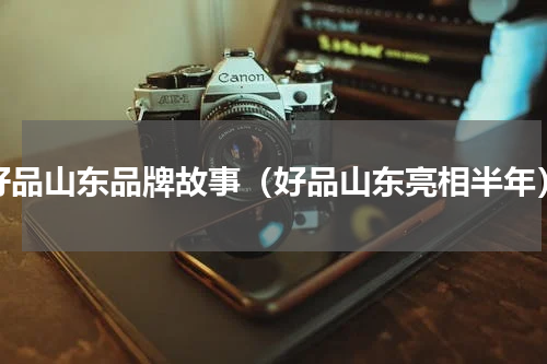 好品山东品牌故事（好品山东亮相半年）