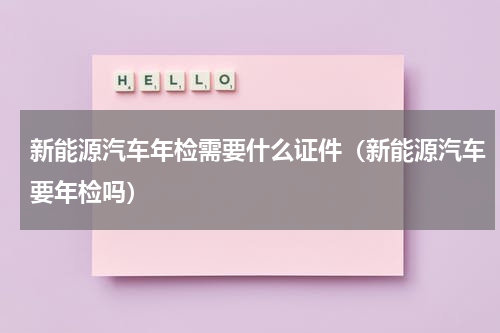 新能源汽车年检需要什么证件（新能源汽车要年检吗）