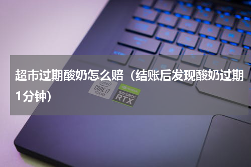 超市过期酸奶怎么赔（结账后发现酸奶过期1分钟）