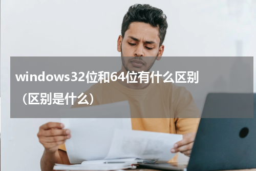 windows32位和64位有什么区别（区别是什么）