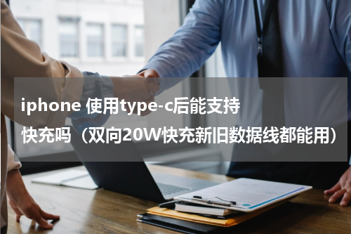 iphone 使用type-c后能支持快充吗（双向20W快充新旧数据线都能用）