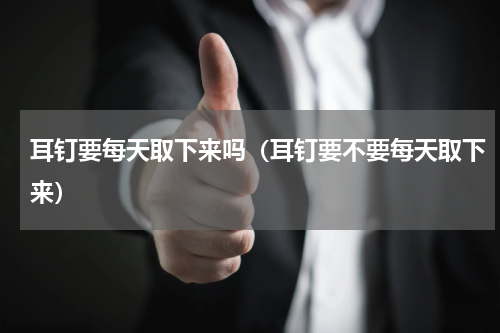 耳钉要每天取下来吗（耳钉要不要每天取下来）