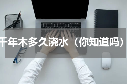 千年木多久浇水（你知道吗）