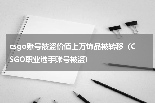 csgo账号被盗价值上万饰品被转移（CSGO职业选手账号被盗）