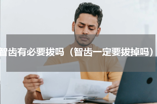 智齿有必要拔吗（智齿一定要拔掉吗）