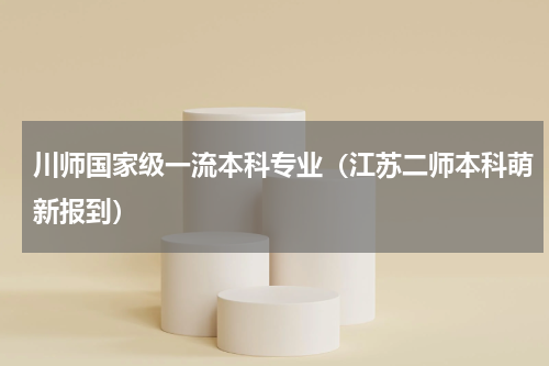 川师国家级一流本科专业（江苏二师本科萌新报到）