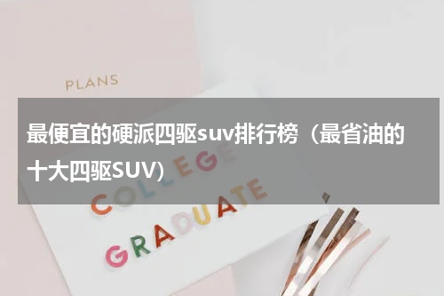 最便宜的硬派四驱suv排行榜（最省油的十大四驱SUV）