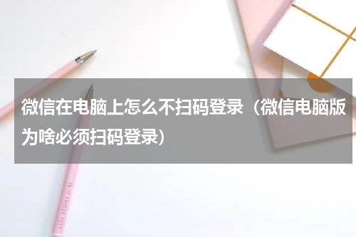 微信在电脑上怎么不扫码登录（微信电脑版为啥必须扫码登录）