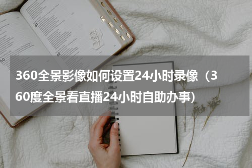 360全景影像如何设置24小时录像（360度全景看直播24小时自助办事）