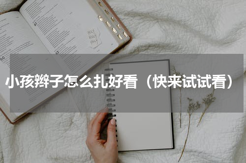 小孩辫子怎么扎好看（快来试试看）
