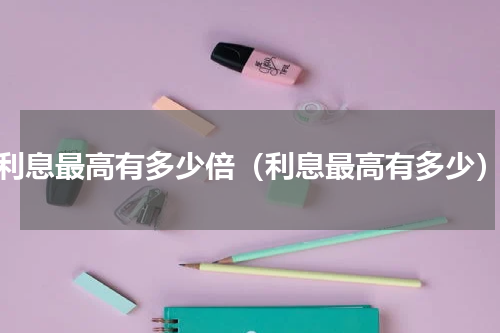 利息最高有多少倍（利息最高有多少）