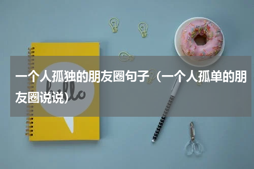 一个人孤独的朋友圈句子（一个人孤单的朋友圈说说）
