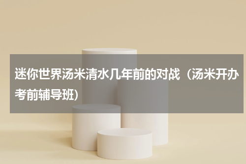 迷你世界汤米清水几年前的对战（汤米开办考前辅导班）