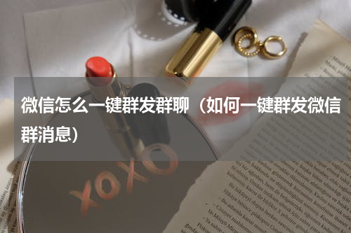 微信怎么一键群发群聊（如何一键群发微信群消息）